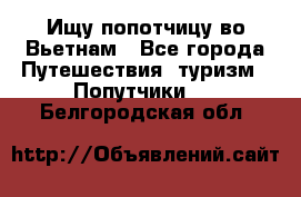 Ищу попотчицу во Вьетнам - Все города Путешествия, туризм » Попутчики   . Белгородская обл.